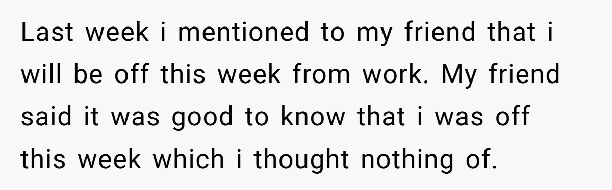 Last week i mentioned to my friend that i will be off this week from work. My friend said it was good to know that i was off this week...