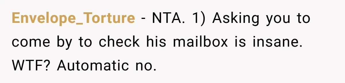Envelope_Torture − NTA. 1) Asking you to come by to check his mailbox is insane. WTF? Automatic no.