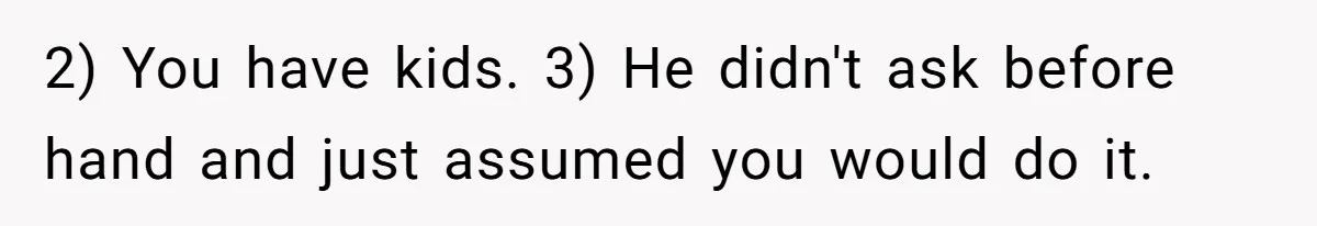 2) You have kids. 3) He didn't ask before hand and just assumed you would do it.