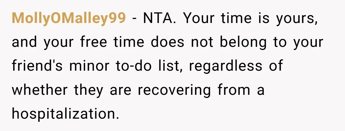 MollyOMalley99 − NTA. Your time is yours, and your free time does not belong to your friend's minor to-do list, regardless of whether they are recovering from a hospitalization.