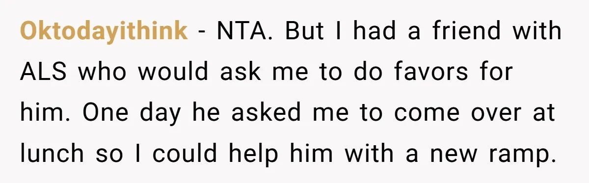 Oktodayithink − NTA. But I had a friend with ALS who would ask me to do favors for him. One day he asked me to come over at lunch so...