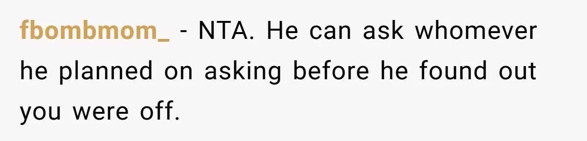 fbombmom_ − NTA. He can ask whomever he planned on asking before he found out you were off.