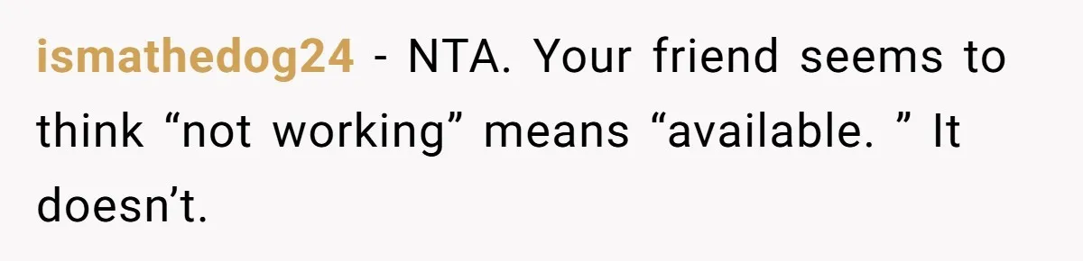 ismathedog24 − NTA. Your friend seems to think “not working” means “available. ” It doesn’t.