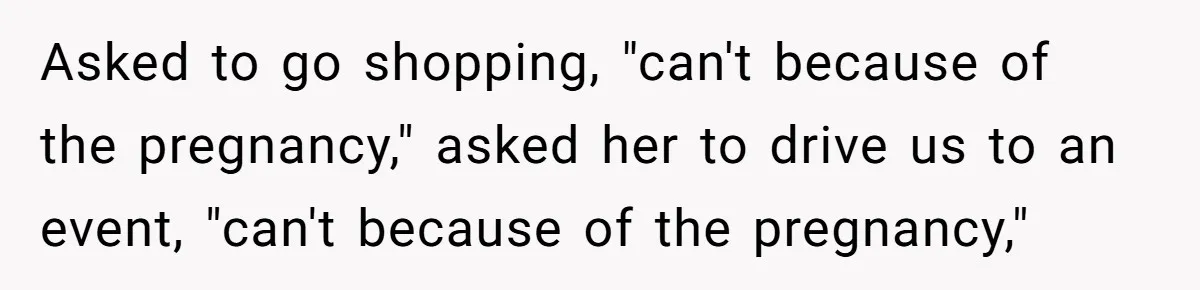 Asked to go shopping, "can't because of the pregnancy," asked her to drive us to an event, "can't because of the pregnancy,"