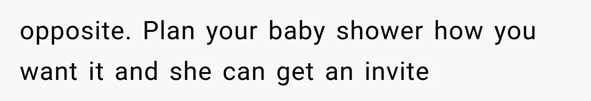opposite. Plan your baby shower how you want it and she can get an invite