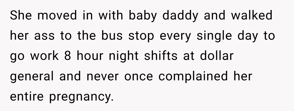 She moved in with baby daddy and walked her ass to the bus stop every single day to go work 8 hour night shifts at dollar general and never once...