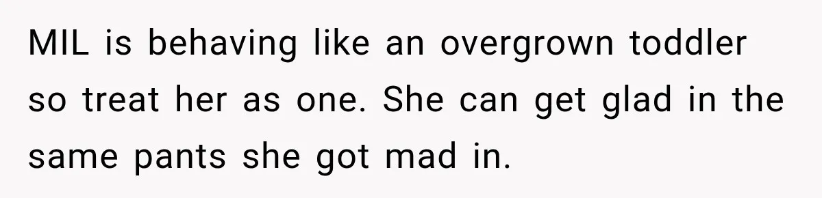 MIL is behaving like an overgrown toddler so treat her as one. She can get glad in the same pants she got mad in.