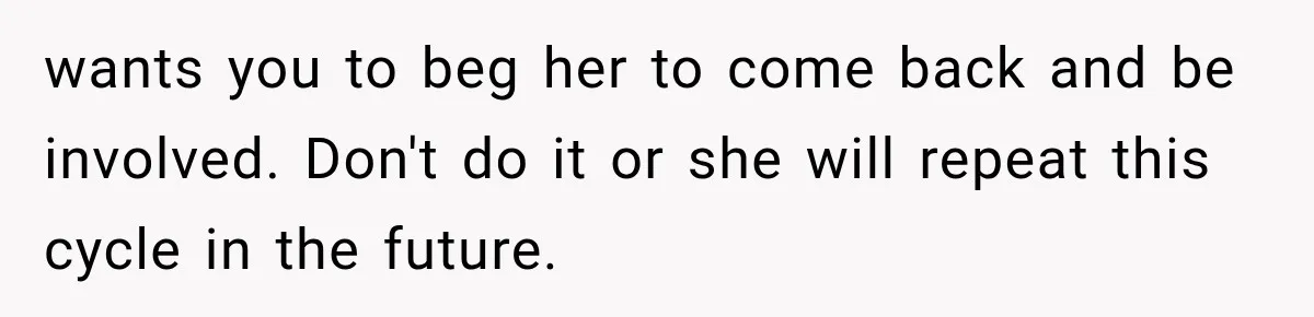 wants you to beg her to come back and be involved. Don't do it or she will repeat this cycle in the future.