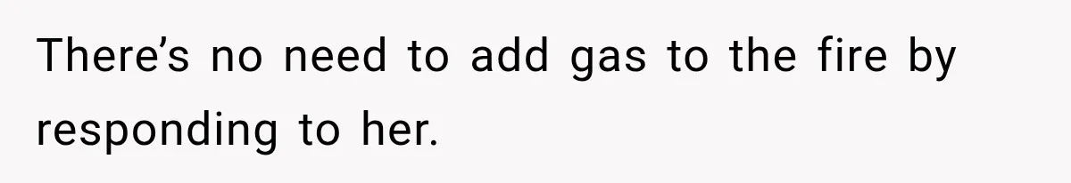 There’s no need to add gas to the fire by responding to her.