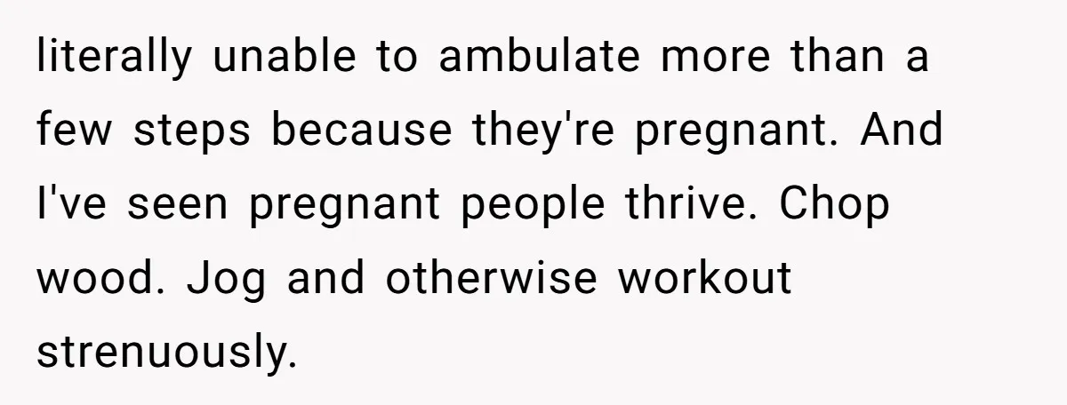 literally unable to ambulate more than a few steps because they're pregnant. And I've seen pregnant people thrive. Chop wood. Jog and otherwise workout strenuously.
