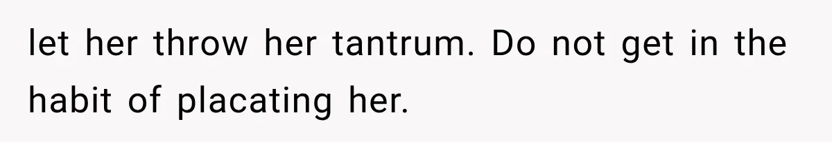 let her throw her tantrum. Do not get in the habit of placating her.