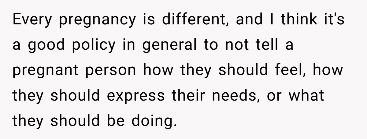 Every pregnancy is different, and I think it's a good policy in general to not tell a pregnant person how they should feel, how they should express their needs, or...