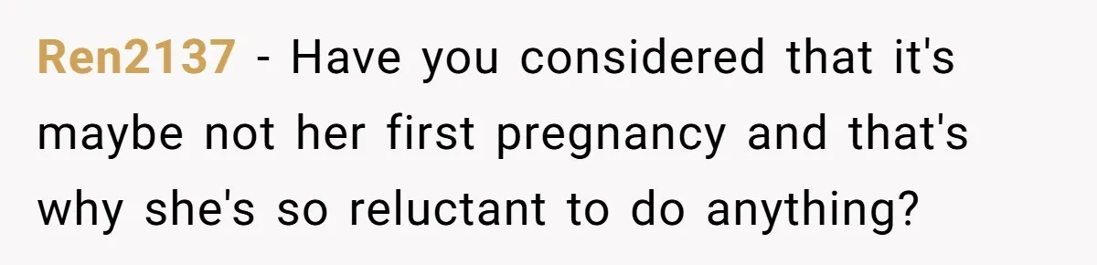 Ren2137 − Have you considered that it's maybe not her first pregnancy and that's why she's so reluctant to do anything?