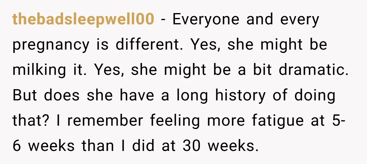 thebadsleepwell00 − Everyone and every pregnancy is different. Yes, she might be milking it. Yes, she might be a bit dramatic. But does she have a long history of doing...