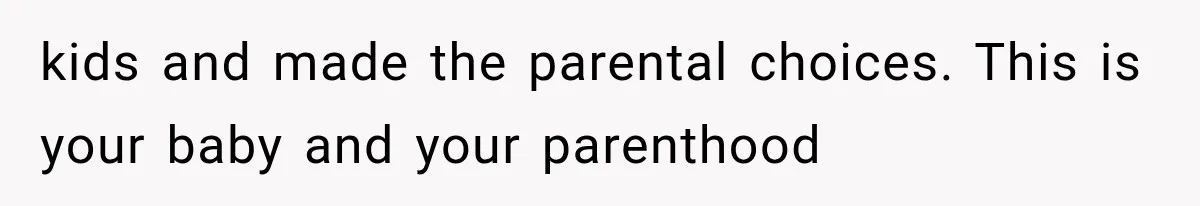 kids and made the parental choices. This is your baby and your parenthood