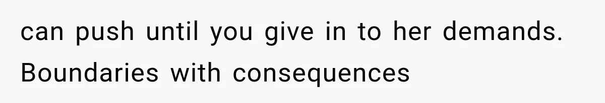 can push until you give in to her demands. Boundaries with consequences
