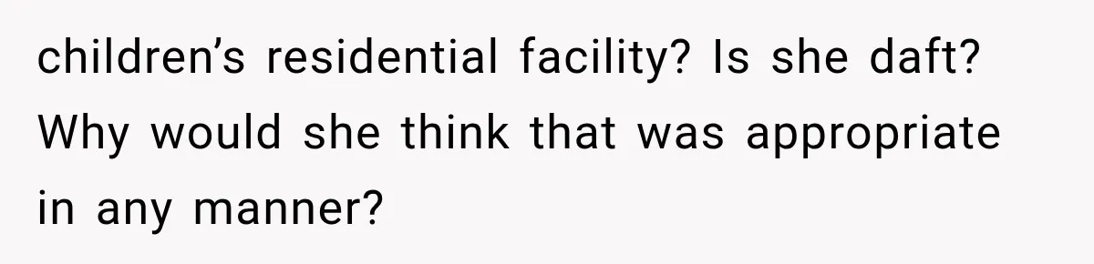 children’s residential facility? Is she daft? Why would she think that was appropriate in any manner?