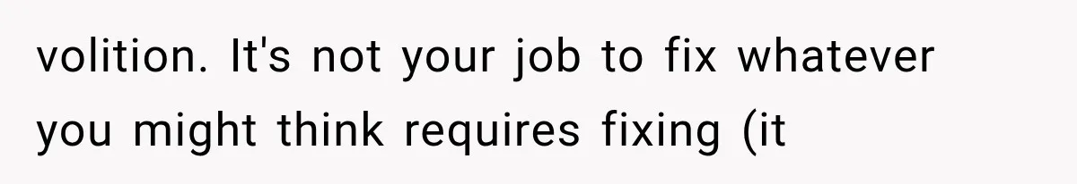 volition. It's not your job to fix whatever you might think requires fixing (it