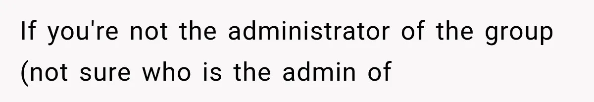 If you're not the administrator of the group (not sure who is the admin of