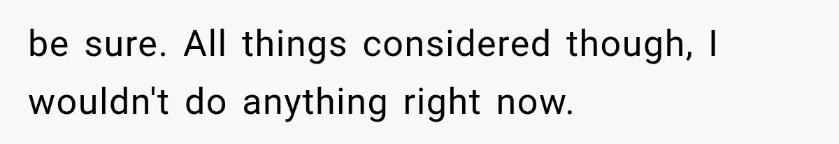 be sure. All things considered though, I wouldn't do anything right now.
