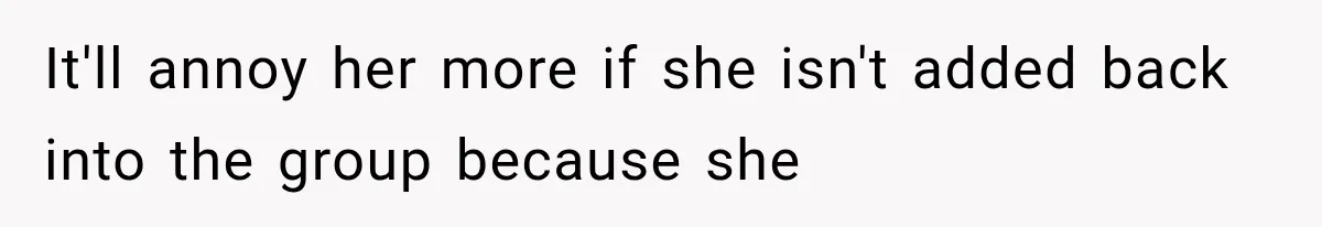 It'll annoy her more if she isn't added back into the group because she