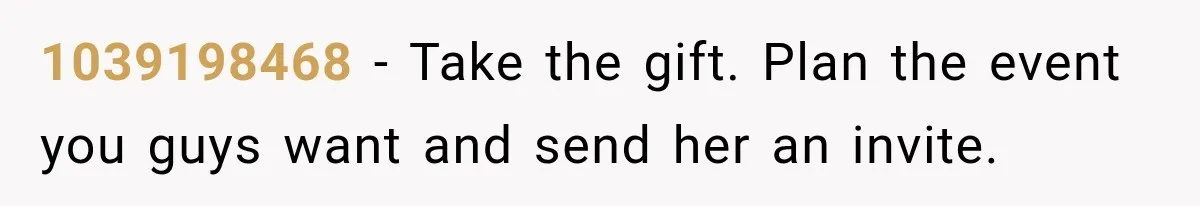 1039198468 − Take the gift. Plan the event you guys want and send her an invite.