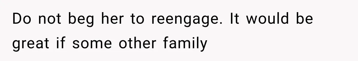 Do not beg her to reengage. It would be great if some other family