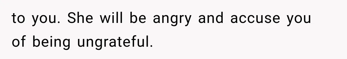 to you. She will be angry and accuse you of being ungrateful.