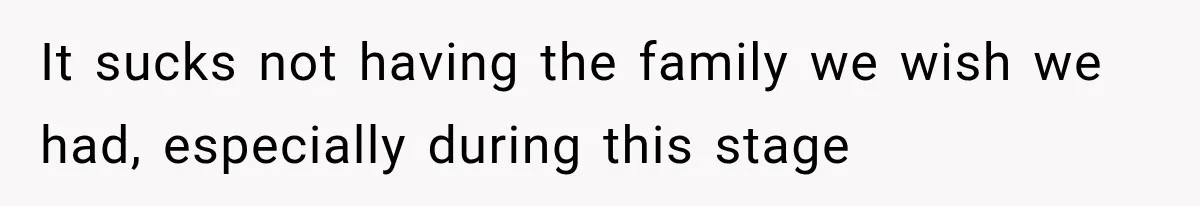 It sucks not having the family we wish we had, especially during this stage