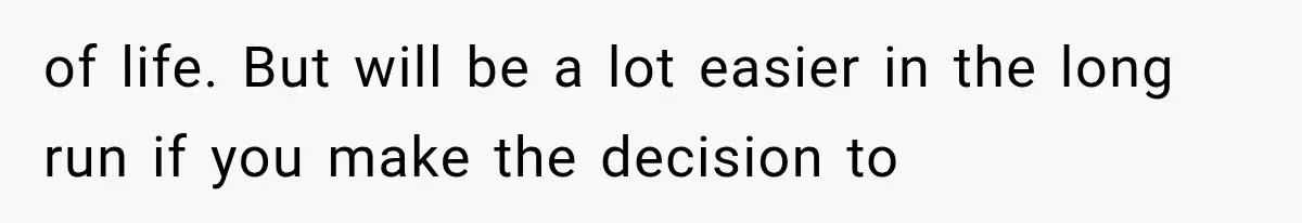 of life. But will be a lot easier in the long run if you make the decision to