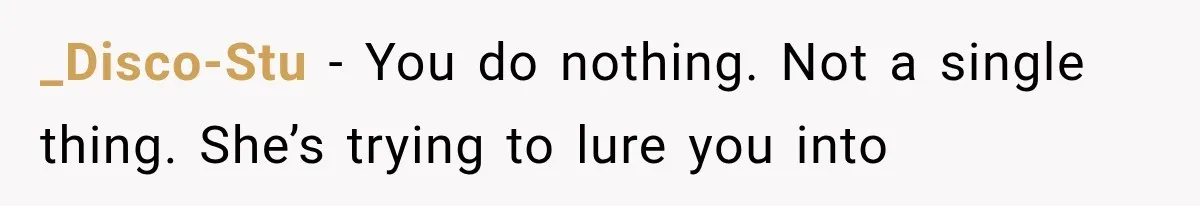 _Disco-Stu − You do nothing. Not a single thing. She’s trying to lure you into