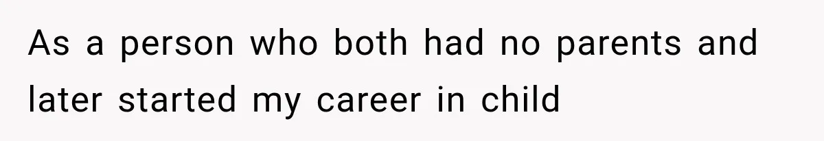 As a person who both had no parents and later started my career in child
