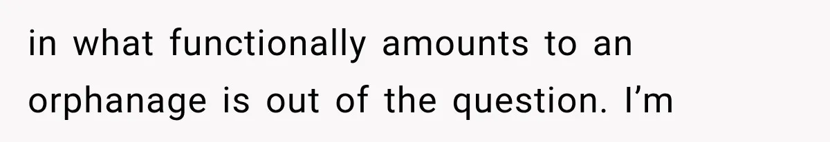 in what functionally amounts to an orphanage is out of the question. I’m