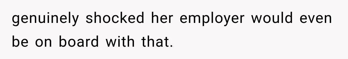 genuinely shocked her employer would even be on board with that.