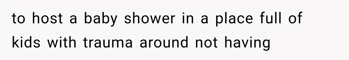to host a baby shower in a place full of kids with trauma around not having