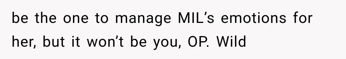 be the one to manage MIL’s emotions for her, but it won’t be you, OP. Wild