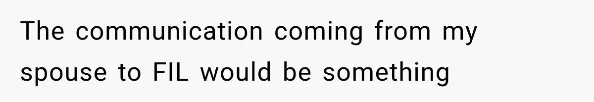 The communication coming from my spouse to FIL would be something