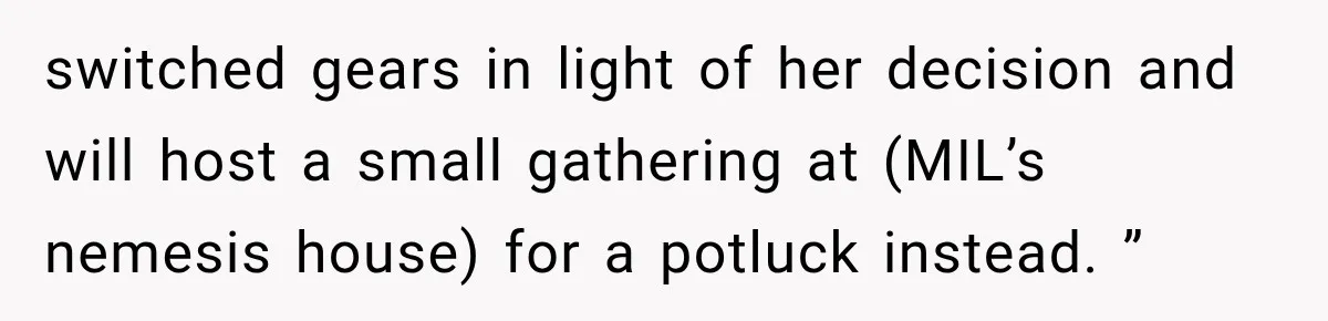 switched gears in light of her decision and will host a small gathering at (MIL’s nemesis house) for a potluck instead. ”
