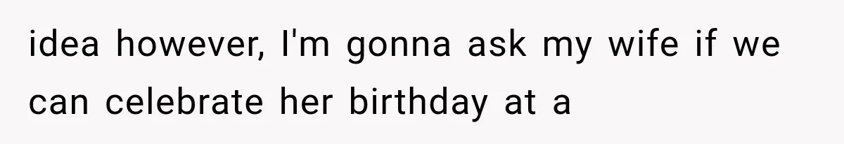 idea however, I'm gonna ask my wife if we can celebrate her birthday at a