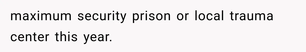 maximum security prison or local trauma center this year.