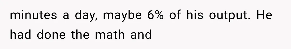 minutes a day, maybe 6% of his output. He had done the math and
