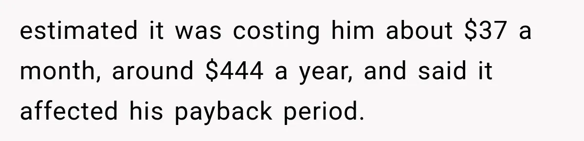 estimated it was costing him about $37 a month, around $444 a year, and said it affected his payback period.