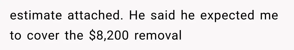 estimate attached. He said he expected me to cover the $8,200 removal