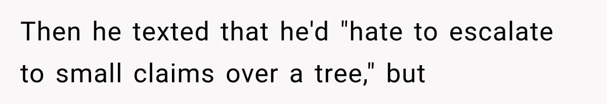 Then he texted that he'd "hate to escalate to small claims over a tree," but