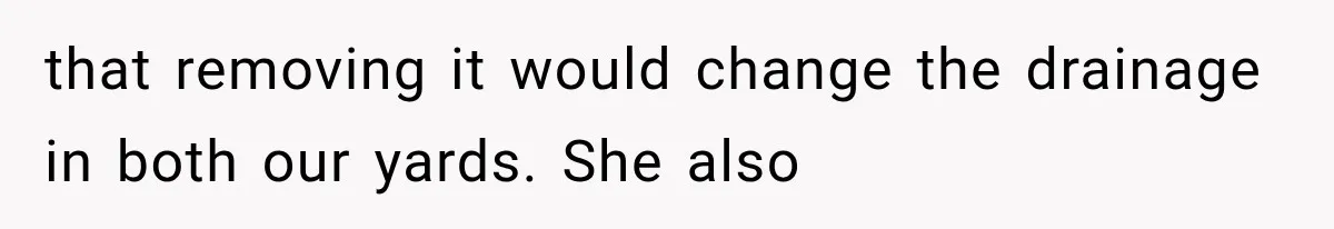 that removing it would change the drainage in both our yards. She also
