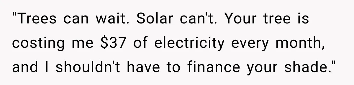 "Trees can wait. Solar can't. Your tree is costing me $37 of electricity every month, and I shouldn't have to finance your shade."