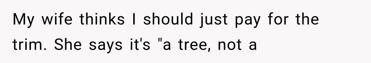 My wife thinks I should just pay for the trim. She says it's "a tree, not a