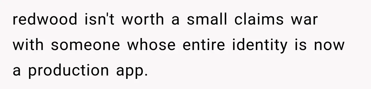 redwood isn't worth a small claims war with someone whose entire identity is now a production app.