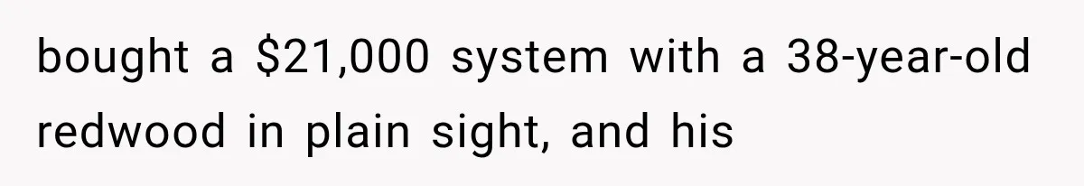 bought a $21,000 system with a 38-year-old redwood in plain sight, and his