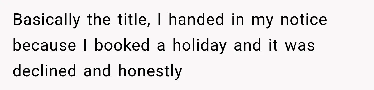 Boss Expects Employee to Work 13 Days Straight After Resignation, So She Wonders How Much Is Too Much Basically the title, I handed in my notice because I booked a holiday and it was declined and honestly
